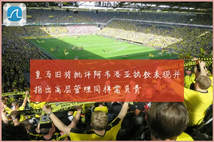 皇马旧将批评阿韦洛亚执教表现并指出高层管理同样需负责