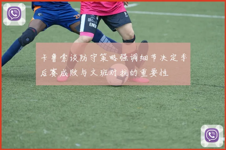 卡鲁索谈防守策略强调细节决定季后赛成败与文班对抗的重要性