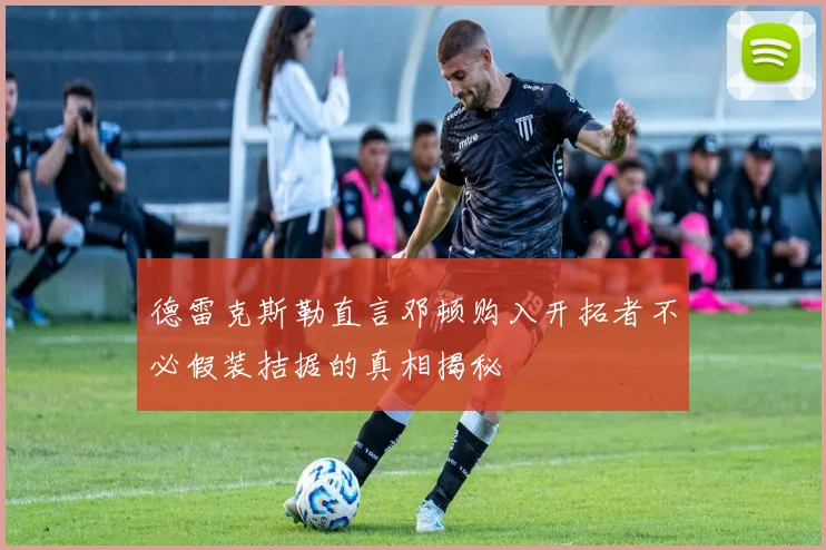 德雷克斯勒直言邓顿购入开拓者不必假装拮据的真相揭秘