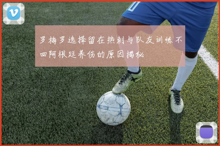 罗梅罗选择留在热刺与队友训练不回阿根廷养伤的原因揭秘