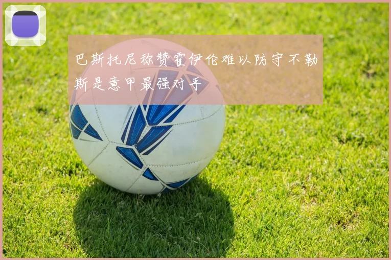 巴斯托尼称赞霍伊伦难以防守不勒斯是意甲最强对手