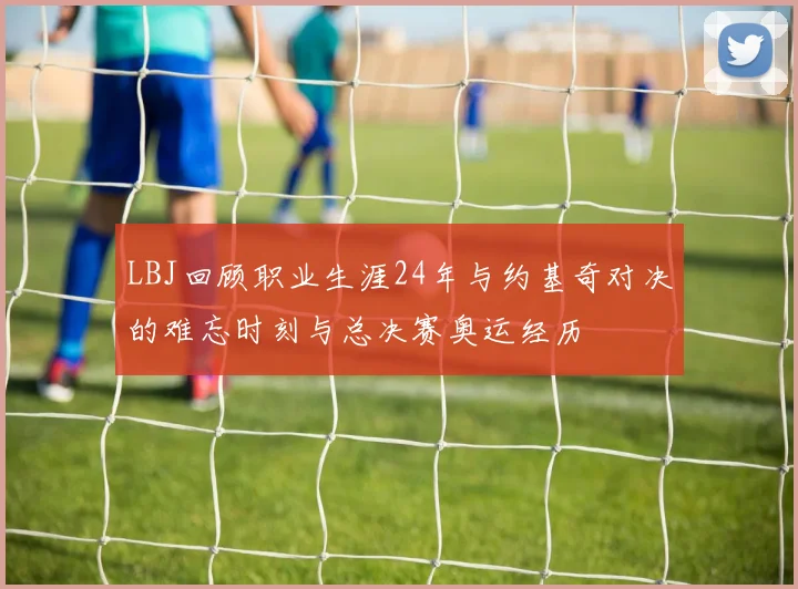 LBJ回顾职业生涯24年与约基奇对决的难忘时刻与总决赛奥运经历