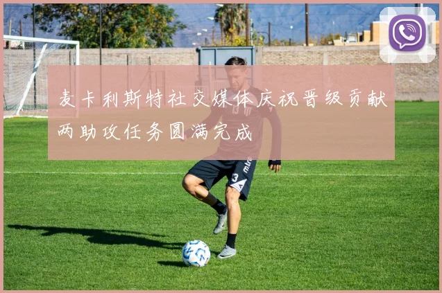 麦卡利斯特社交媒体庆祝晋级贡献两助攻任务圆满完成