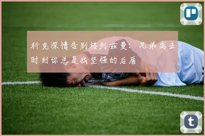 科克深情告别格列兹曼：兄弟离去时刻你总是我坚强的后盾