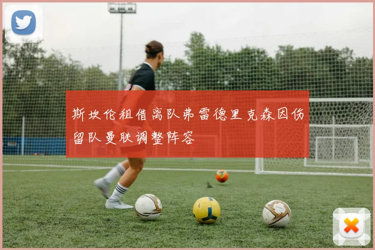 斯坎伦租借离队弗雷德里克森因伤留队曼联调整阵容