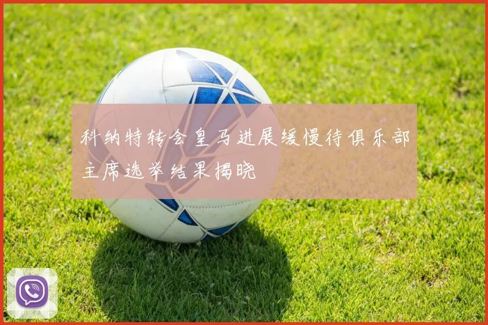 科纳特转会皇马进展缓慢待俱乐部主席选举结果揭晓