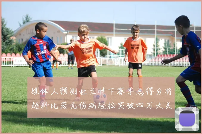 媒体人预测杜兰特下赛季总得分将超科比若无伤病轻松突破四万大关