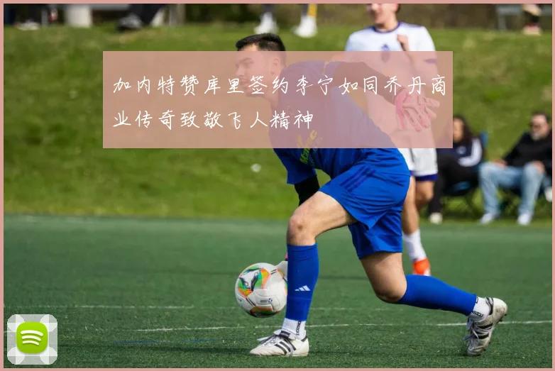 加内特赞库里签约李宁如同乔丹商业传奇致敬飞人精神