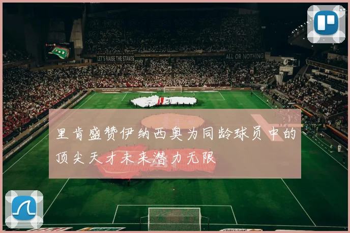 里肯盛赞伊纳西奥为同龄球员中的顶尖天才未来潜力无限