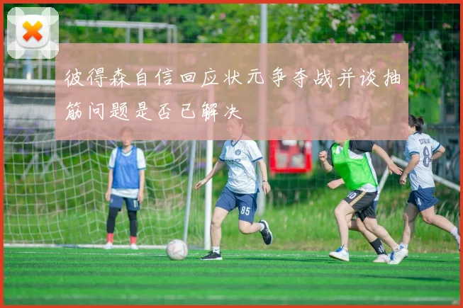 彼得森自信回应状元争夺战并谈抽筋问题是否已解决