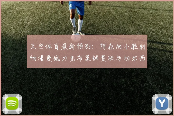 天空体育最新预测：阿森纳小胜利物浦曼城力克布莱顿曼联与切尔西握手言和