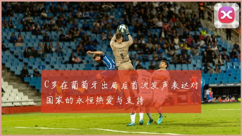 C罗在葡萄牙出局后首次发声表达对国家的永恒热爱与支持