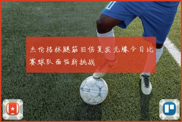 杰伦格林腿筋旧伤复发无缘今日比赛球队面临新挑战